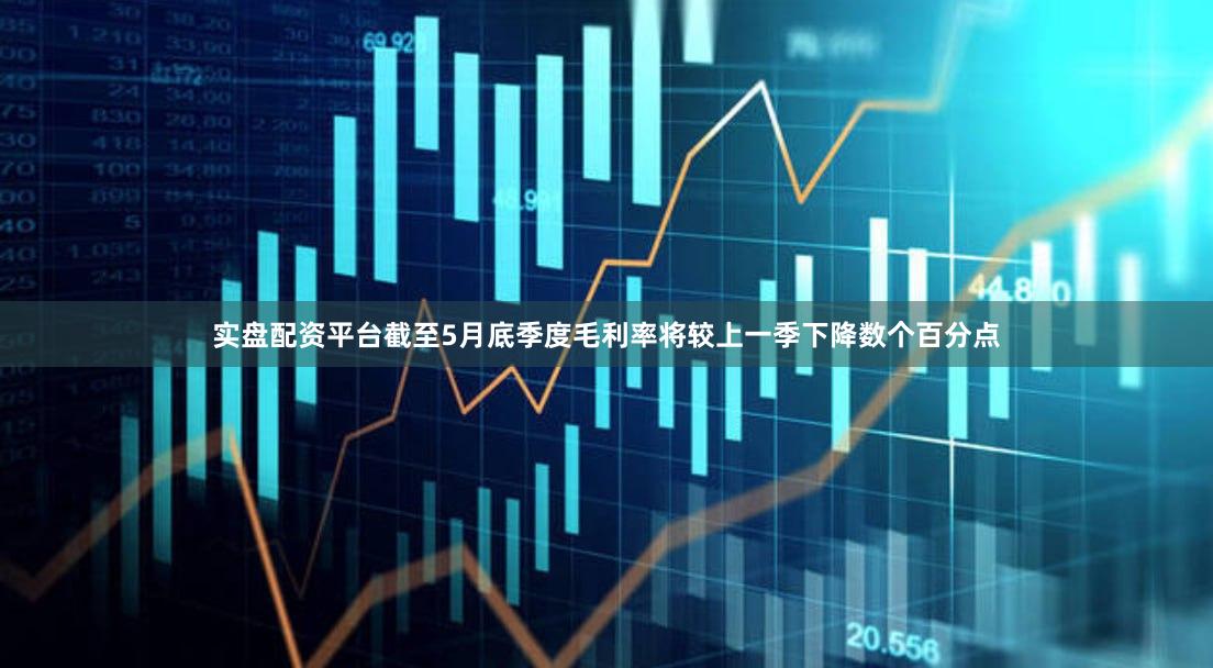 实盘配资平台截至5月底季度毛利率将较上一季下降数个百分点