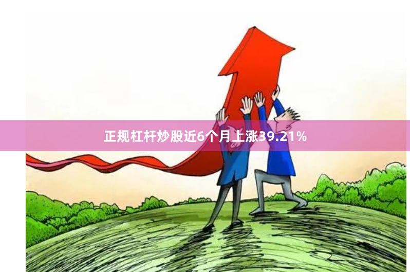 正规杠杆炒股近6个月上涨39.21%