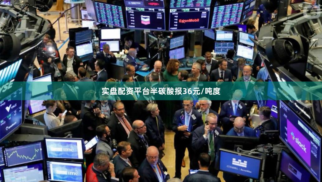 实盘配资平台半碳酸报36元/吨度