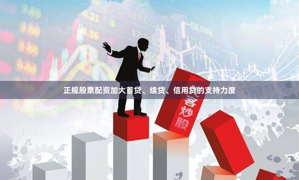 正规股票配资加大首贷、续贷、信用贷的支持力度 正规股票配资加大首贷、续贷、信用贷的支持力度