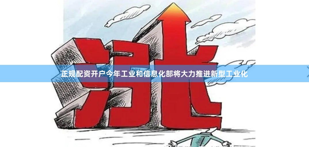 正规配资开户今年工业和信息化部将大力推进新型工业化 正规配资开户今年工业和信息化部将大力推进新型工业化