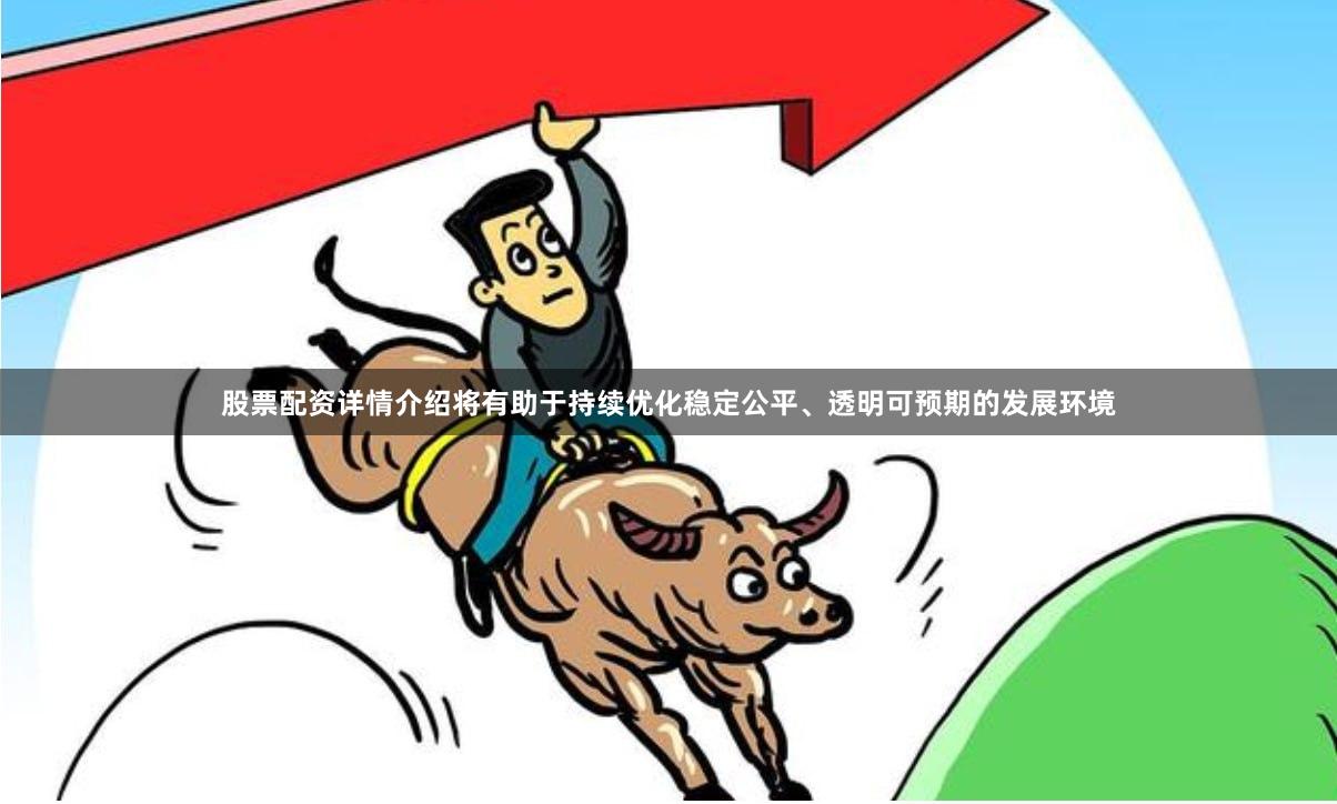 股票配资详情介绍将有助于持续优化稳定公平、透明可预期的发展环境 股票配资详情介绍将有助于持续优化稳定公平、透明可预期的发展环境