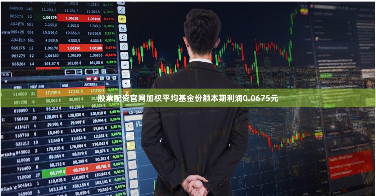 股票配资官网加权平均基金份额本期利润0.0675元 股票配资官网加权平均基金份额本期利润0.0675元