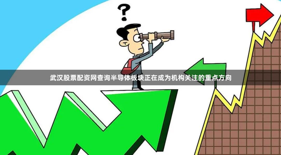 武汉股票配资网查询半导体板块正在成为机构关注的重点方向 武汉股票配资网查询半导体板块正在成为机构关注的重点方向